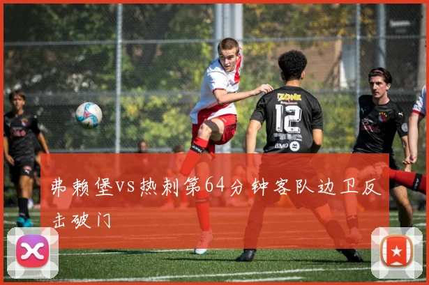 弗赖堡vs热刺第64分钟客队边卫反击破门