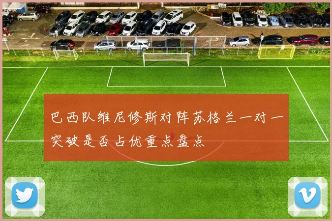 巴西队维尼修斯对阵苏格兰一对一突破是否占优重点盘点