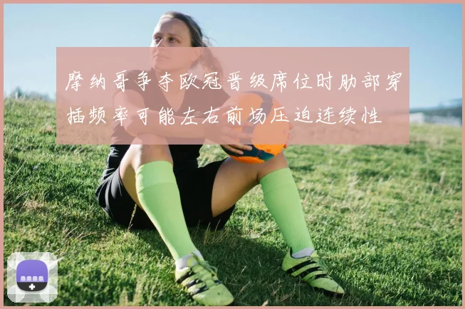 摩纳哥争夺欧冠晋级席位时肋部穿插频率可能左右前场压迫连续性