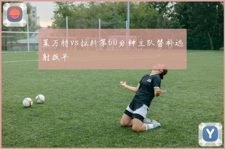 莱万特vs拉科第60分钟主队替补远射扳平