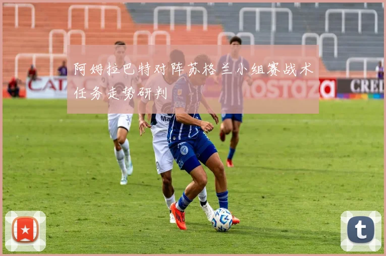 阿姆拉巴特对阵苏格兰小组赛战术任务走势研判
