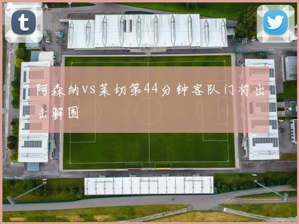 阿森纳vs莱切第44分钟客队门将出击解围