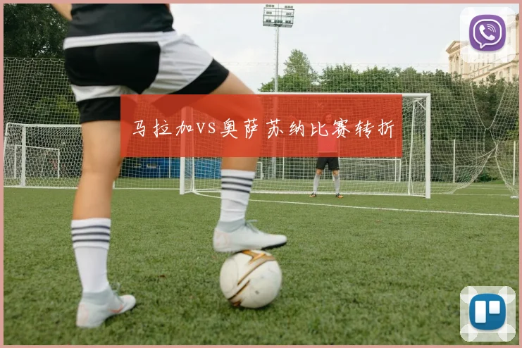 马拉加vs奥萨苏纳比赛转折