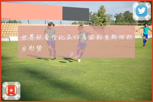 世界杯哥伦比亚vs乌兹别克斯坦积分形势