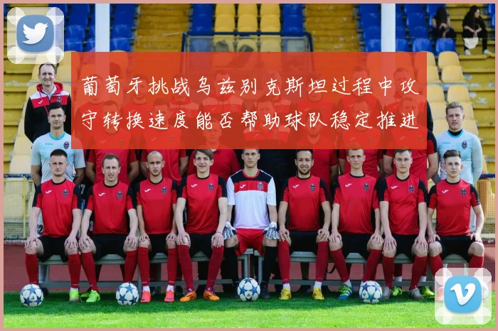葡萄牙挑战乌兹别克斯坦过程中攻守转换速度能否帮助球队稳定推进