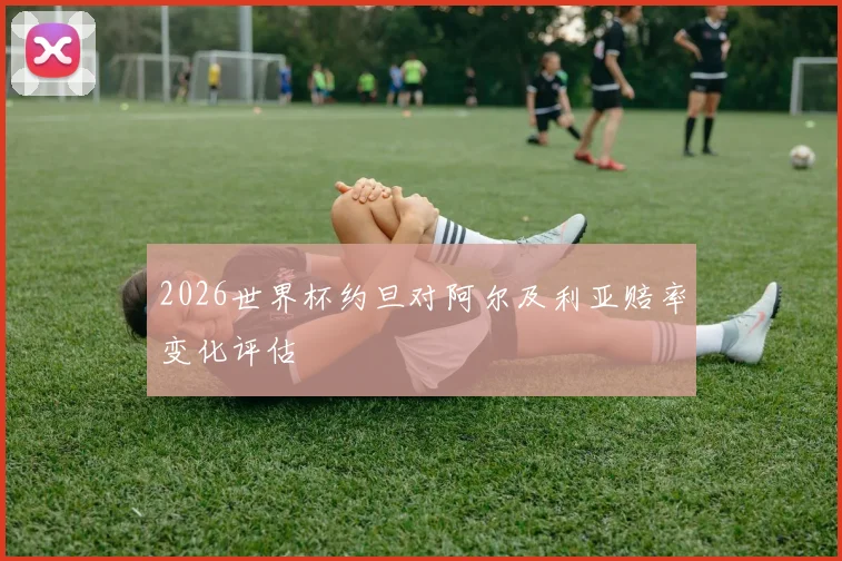 2026世界杯约旦对阿尔及利亚赔率变化评估
