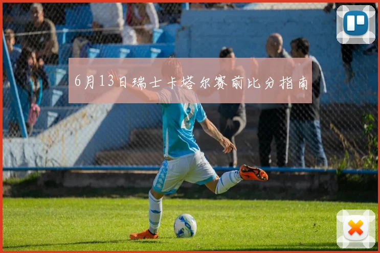 6月13日瑞士卡塔尔赛前比分指南