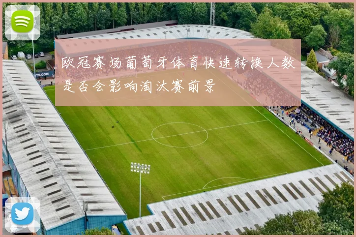 欧冠赛场葡萄牙体育快速转换人数是否会影响淘汰赛前景