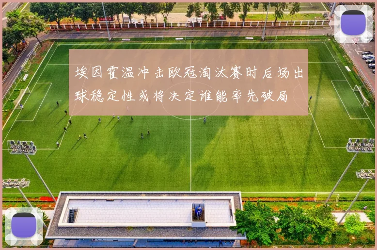 埃因霍温冲击欧冠淘汰赛时后场出球稳定性或将决定谁能率先破局