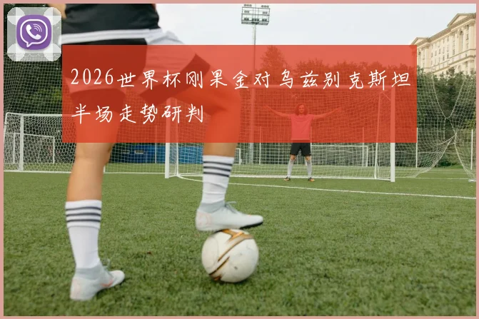 2026世界杯刚果金对乌兹别克斯坦半场走势研判