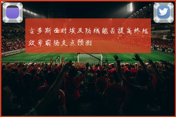 古多斯面对埃及防线能否提高终结效率前场支点预测