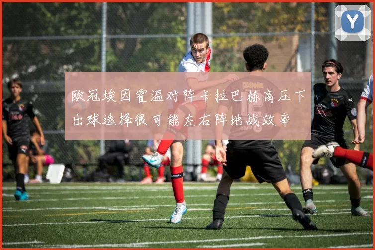 欧冠埃因霍温对阵卡拉巴赫高压下出球选择很可能左右阵地战效率