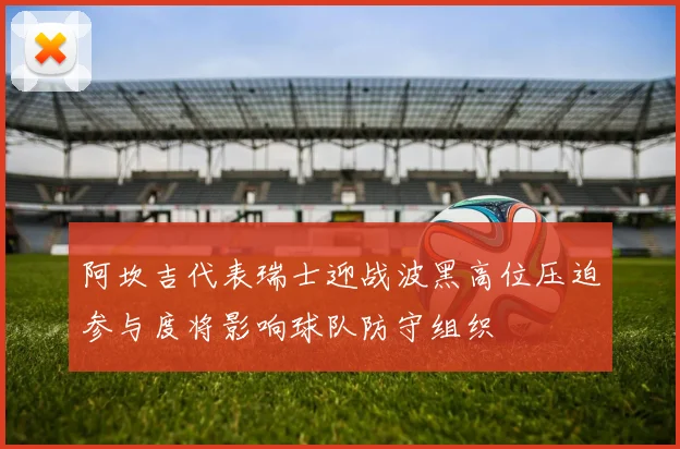 阿坎吉代表瑞士迎战波黑高位压迫参与度将影响球队防守组织