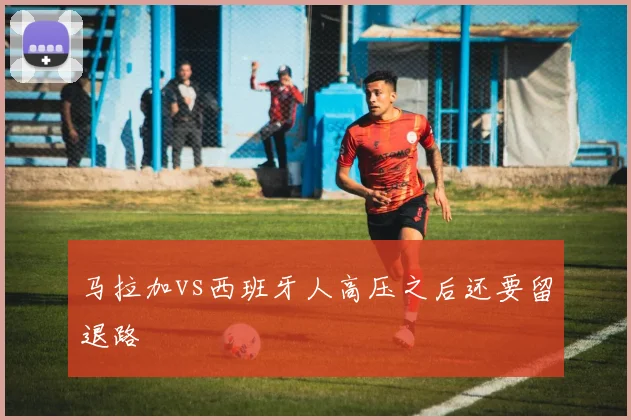 马拉加vs西班牙人高压之后还要留退路