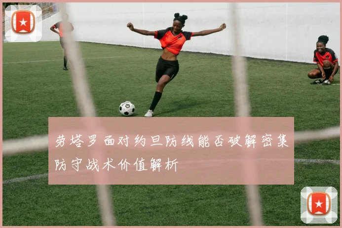 劳塔罗面对约旦防线能否破解密集防守战术价值解析