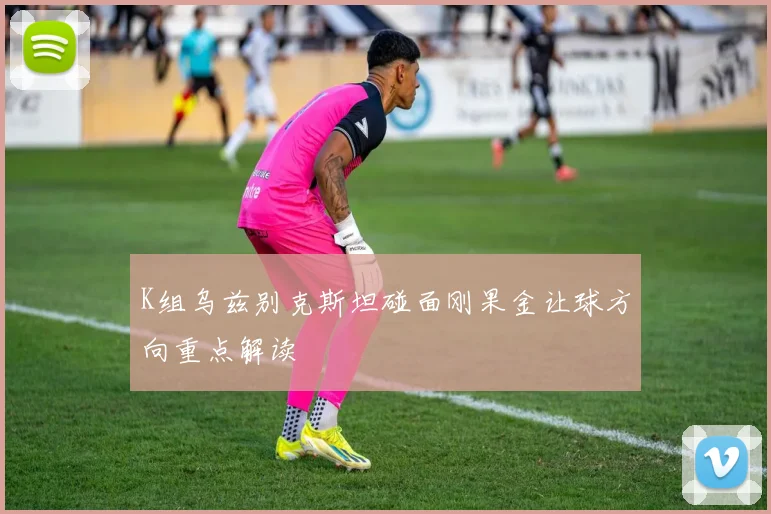 K组乌兹别克斯坦碰面刚果金让球方向重点解读