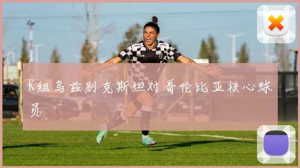 K组乌兹别克斯坦对哥伦比亚核心球员