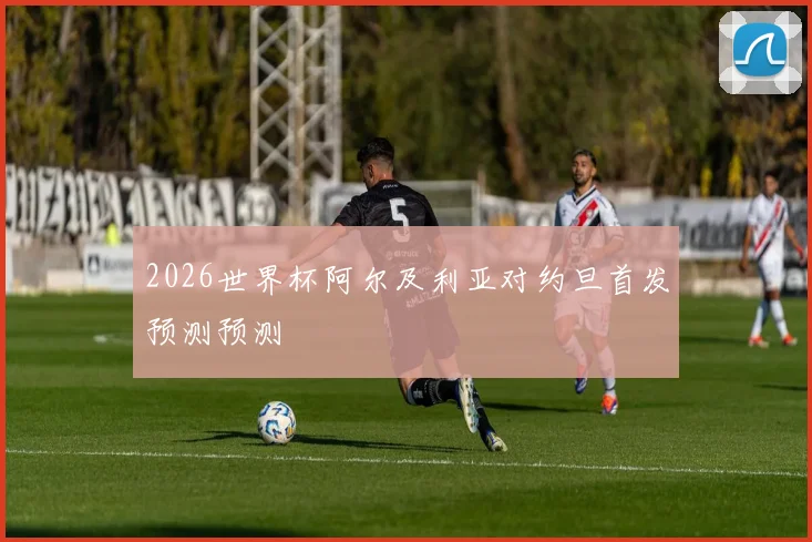 2026世界杯阿尔及利亚对约旦首发预测预测