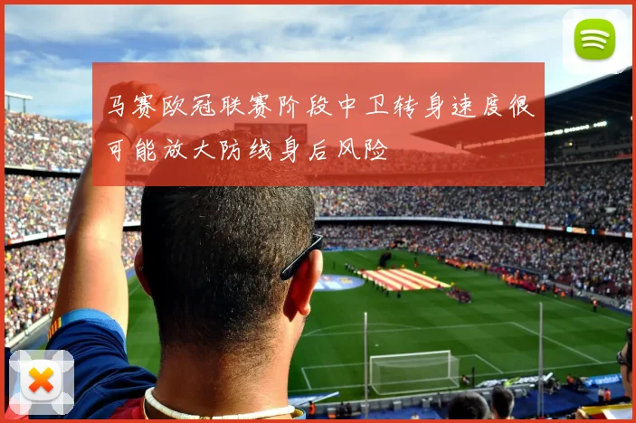 马赛欧冠联赛阶段中卫转身速度很可能放大防线身后风险