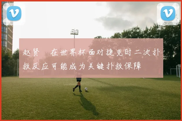 赵贤祐在世界杯面对捷克时二次扑救反应可能成为关键扑救保障