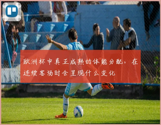 欧洲杯中真正成熟的体能分配，在连续客场时会呈现什么变化