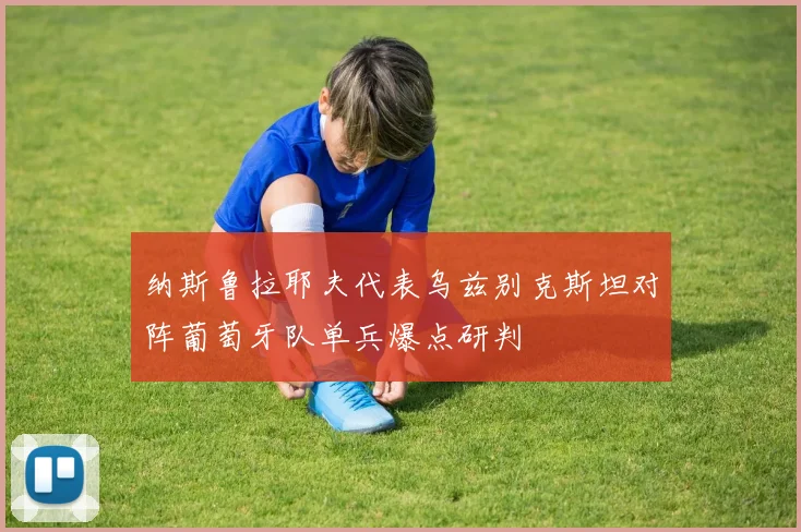 纳斯鲁拉耶夫代表乌兹别克斯坦对阵葡萄牙队单兵爆点研判