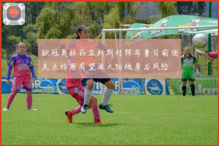 欧冠奥林匹亚科斯对阵布鲁日前场支点作用有望放大防线身后风险