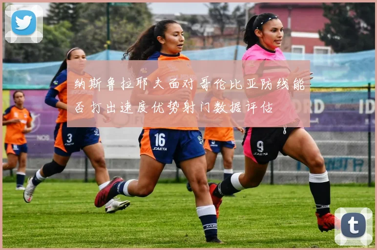 纳斯鲁拉耶夫面对哥伦比亚防线能否打出速度优势射门数据评估